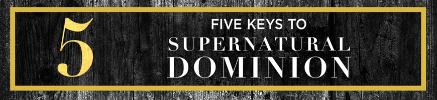 Five Keys to Supernatural Dominion
