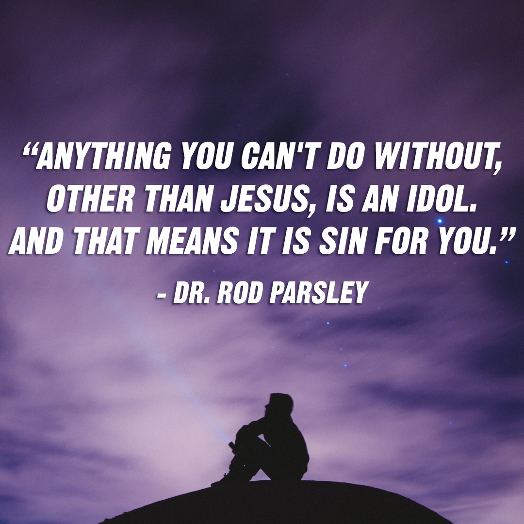 “Anything you can’t do without, other than Jesus, is an idol. And that means it is sin for you.” – Dr. Rod Parsley