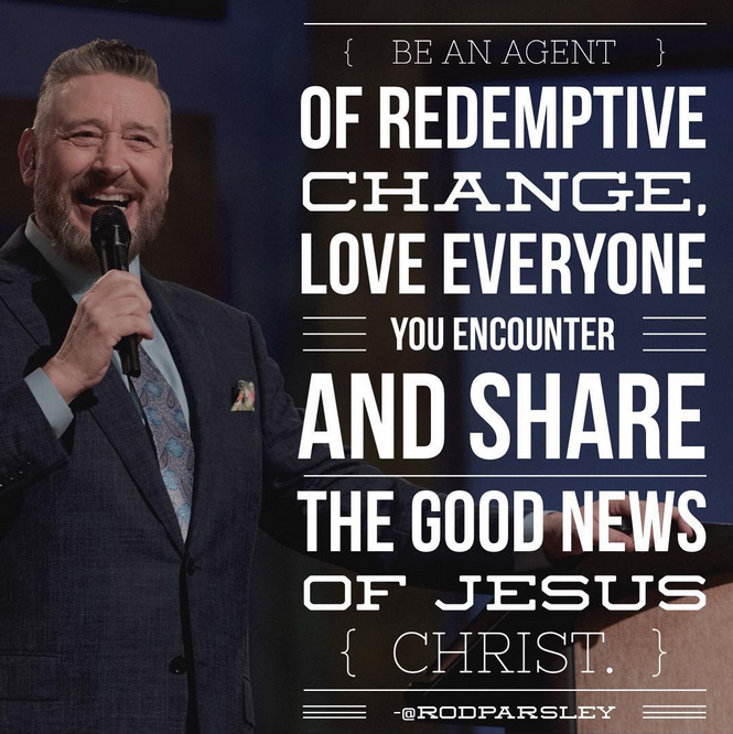 “Be an agent of rdemptive change. Love everyone you encounter and share the good news of Jesus Christ.” – Pastor Rod Parsley