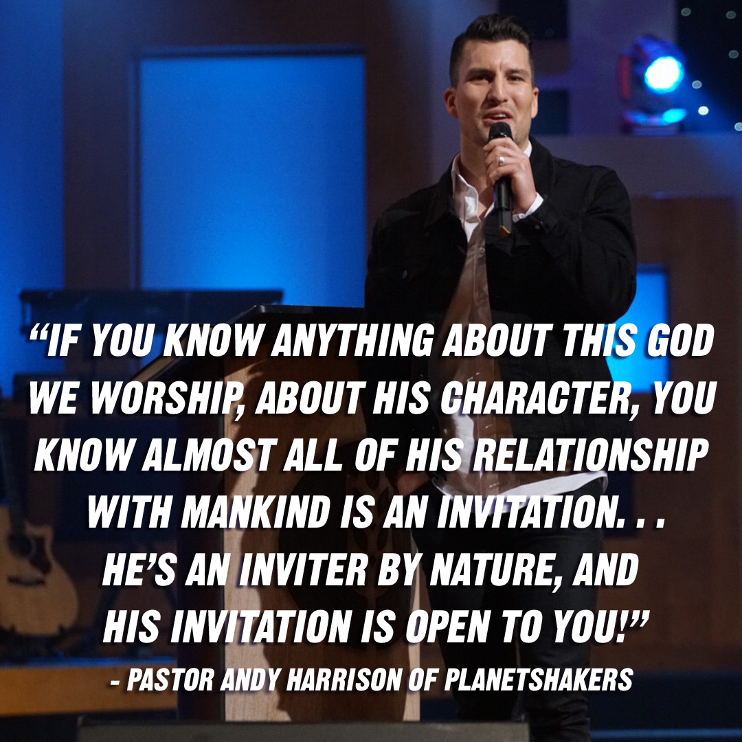 “If you know anything about this God we worship, about His character, you know almost all of His relationship with mankind is an invitation…He's an inviter by nature, and His invitation is open to you!” – Pastor Andy Harrison of Planetshakers