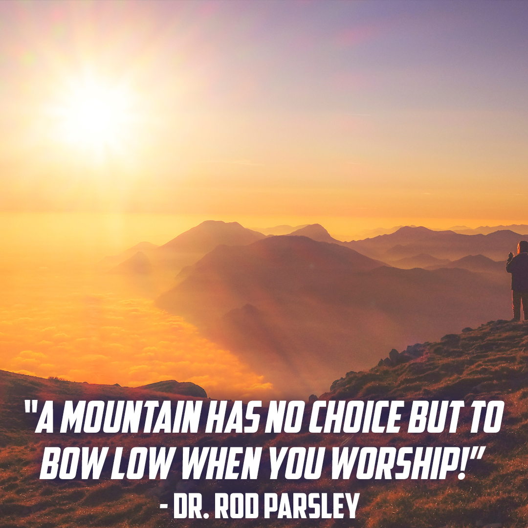 “A mountain has no choice but to bow low when you worship!” - Dr. Rod Parsley