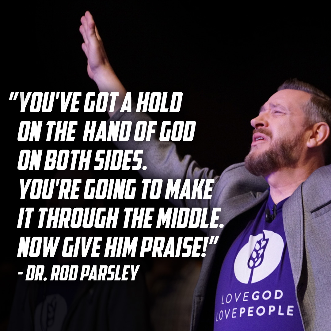“You’ve got a hold on the hand of God on both sides. You’re going to make it through the middle. Now give Him praise!” – Dr. Rod Parsley