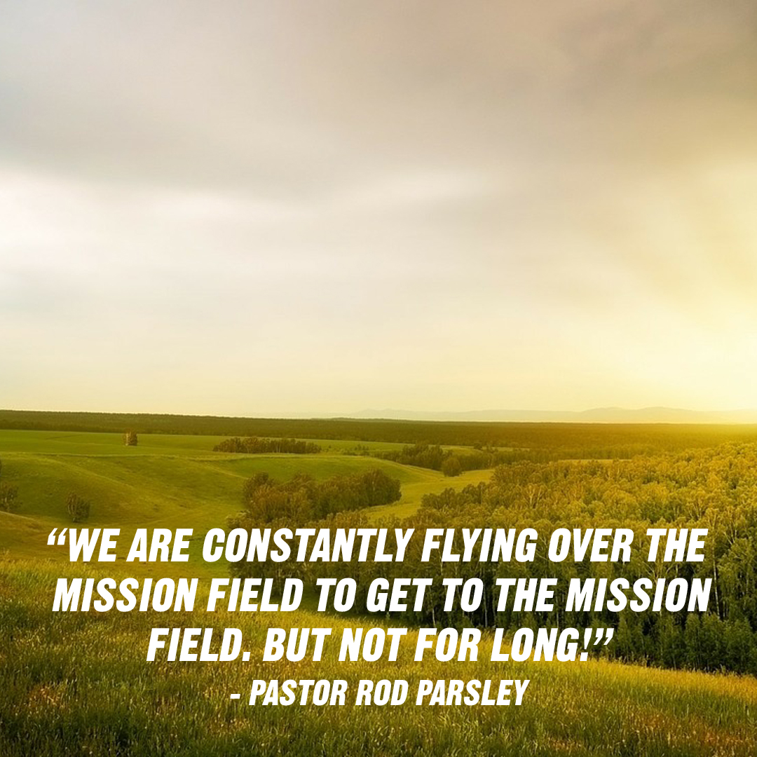“We are constantly flying over the mission field to get to the mission field. But not for long!” – Dr. Rod Parsley